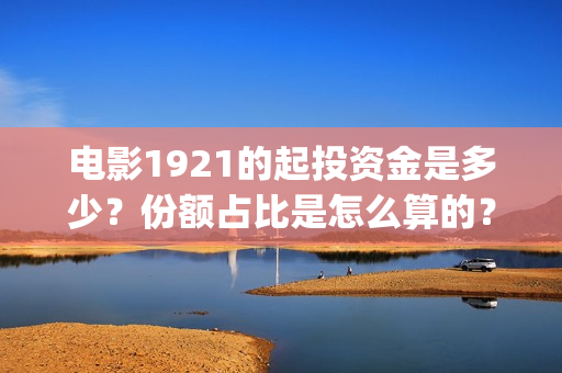 电影1921的起投资金是多少？份额占比是怎么算的？(1921电影片头)