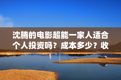 沈腾的电影超能一家人适合个人投资吗？成本多少？收益空间如何？(沈腾电影超能一家免费观看)
