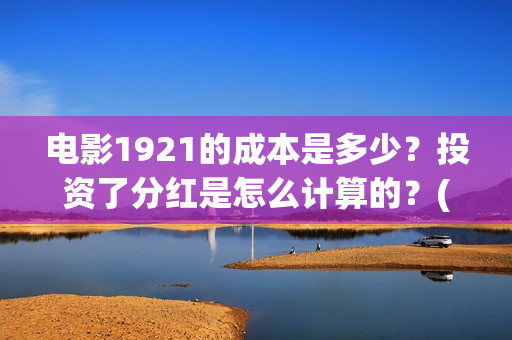 电影1921的成本是多少？投资了分红是怎么计算的？(1921电影出资方)