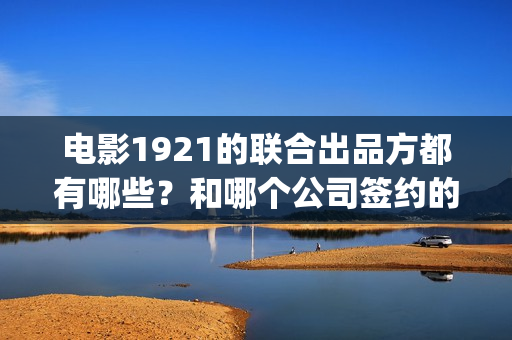 电影1921的联合出品方都有哪些？和哪个公司签约的？(电影《1921》联合40个国漫人物 赴百年青春之约)