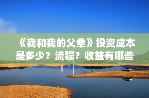 《我和我的父辈》投资成本是多少？流程？收益有哪些呢？(我和我的父辈演员表)