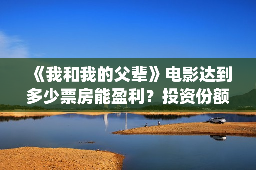 《我和我的父辈》电影达到多少票房能盈利？投资份额有多少？(《我和我的父辈》完整版免费)