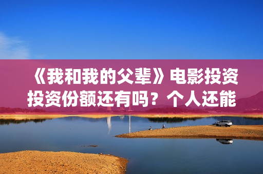 《我和我的父辈》电影投资投资份额还有吗？个人还能参与认购吗？(《我和我的父辈》)