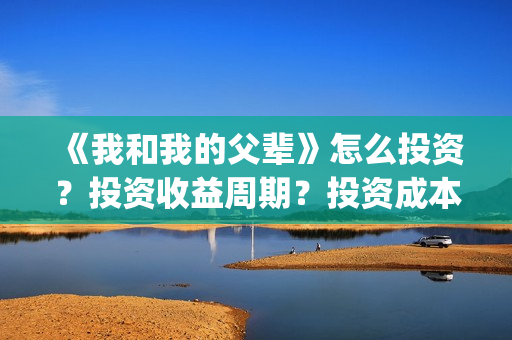 《我和我的父辈》怎么投资？投资收益周期？投资成本是多少？(《我和我的父辈》)