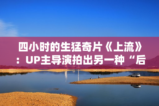 四小时的生猛奇片《上流》：UP主导演拍出另一种“后浪”
