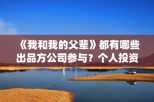 《我和我的父辈》都有哪些出品方公司参与？个人投资安全吗？(我和我的父辈之乘风)