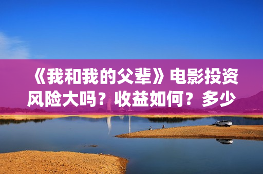 《我和我的父辈》电影投资风险大吗？收益如何？多少成本？(我和我的父辈演员表)