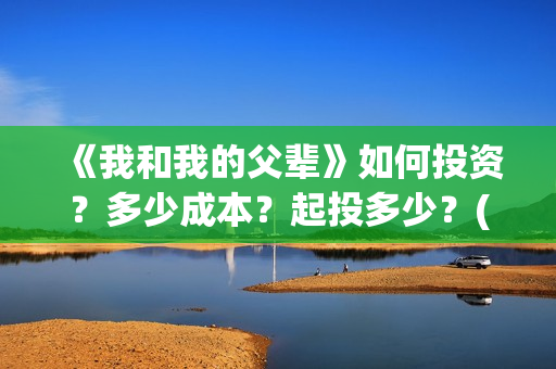 《我和我的父辈》如何投资？多少成本？起投多少？(我和我的父辈剧情介绍)
