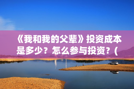 《我和我的父辈》投资成本是多少？怎么参与投资？(《我和我的父辈》完整版免费)
