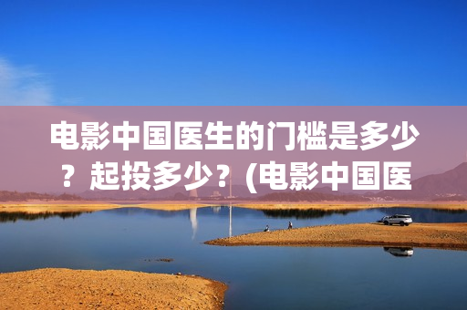电影中国医生的门槛是多少？起投多少？(电影中国医生的主人公)