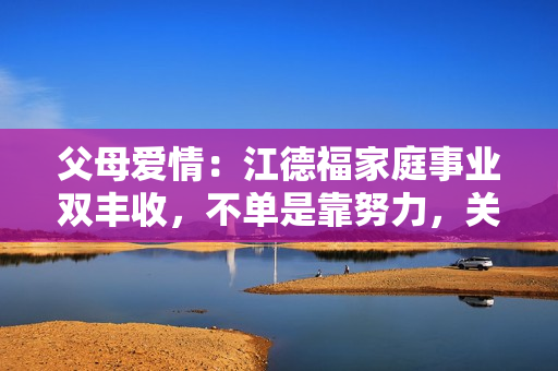 父母爱情：江德福家庭事业双丰收，不单是靠努力，关键是“狠”