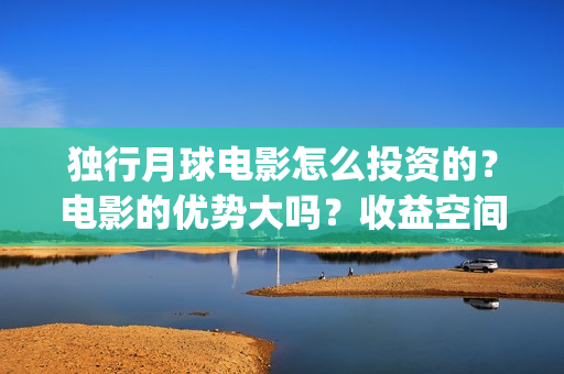 独行月球电影怎么投资的？电影的优势大吗？收益空间大吗？(独行月球什么时候上映)