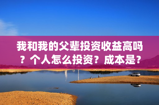 我和我的父辈投资收益高吗？个人怎么投资？成本是？(我和我的父辈投票)