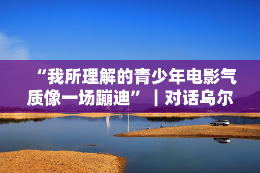 “我所理解的青少年电影气质像一场蹦迪”｜对话乌尔善