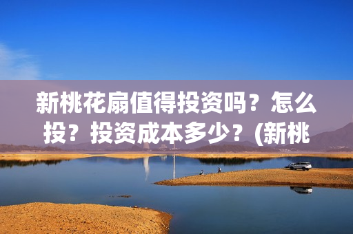 新桃花扇值得投资吗？怎么投？投资成本多少？(新桃花扇值得投屏吗)