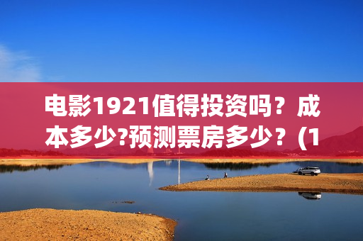 电影1921值得投资吗？成本多少?预测票房多少？(1921电影推荐)
