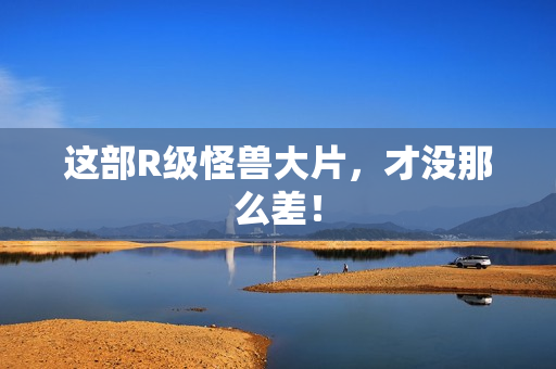 这部R级怪兽大片,才没那么差! 这部R级怪兽大片,才没那么差!