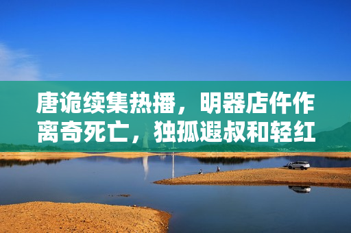 唐诡续集热播，明器店仵作离奇死亡，独孤遐叔和轻红再续前缘