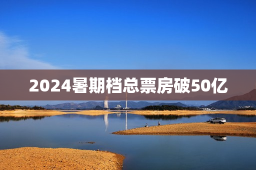 2024暑期档总票房破50亿