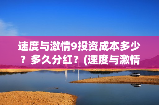 速度与激情9投资成本多少？多久分红？(速度与激情投资成本)