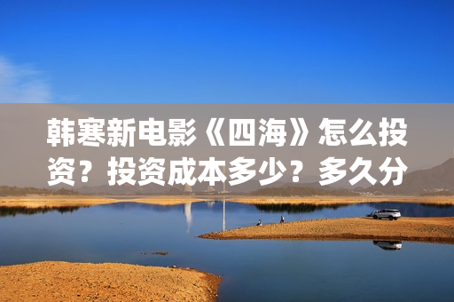 韩寒新电影《四海》怎么投资？投资成本多少？多久分红？(韩寒电影新作)