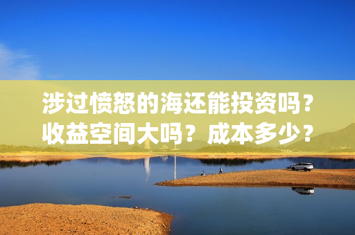 涉过愤怒的海还能投资吗？收益空间大吗？成本多少？(涉过愤怒的海讲什么)