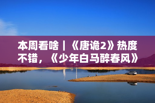 本周看啥｜《唐诡2》热度不错，《少年白马醉春风》开播