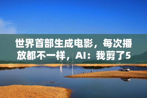 世界首部生成电影，每次播放都不一样，AI：我剪了52万亿亿个版本