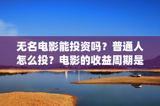 无名电影能投资吗？普通人怎么投？电影的收益周期是多久(无名影业董事长)