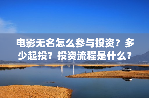 电影无名怎么参与投资？多少起投？投资流程是什么？(电影无名的演员阵容都有谁)