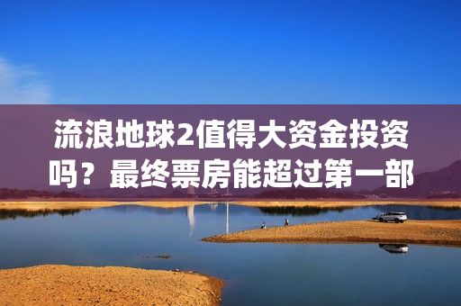 流浪地球2值得大资金投资吗？最终票房能超过第一部吗？(《流浪地球2》要来了)