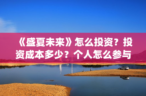 《盛夏未来》怎么投资?投资成本多少?个人怎么参与?(盛夏未来1) 《盛夏未来》怎么投资?投资成本多少?个人怎么参与?(盛夏未来1)