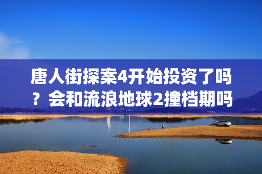 唐人街探案4开始投资了吗？会和流浪地球2撞档期吗？(唐人街探案4开拍了吗)