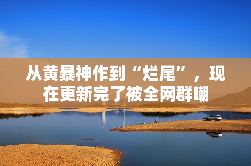 从黄暴神作到“烂尾”，现在更新完了被全网群嘲