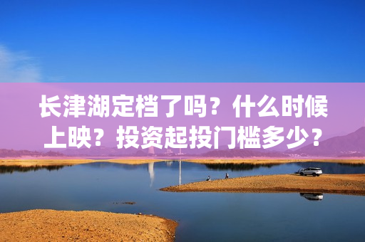 长津湖定档了吗？什么时候上映？投资起投门槛多少？(长津湖定档时间)
