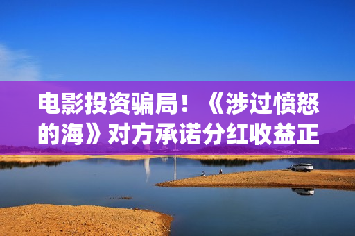 电影投资骗局！《涉过愤怒的海》对方承诺分红收益正规吗？交钱进去被骗怎么办？——抵制耐克(电影投资骗局怎么追回)