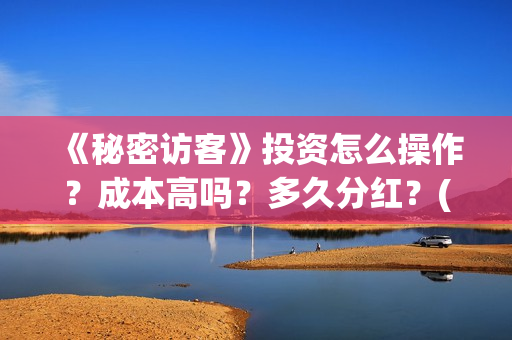 《秘密访客》投资怎么操作？成本高吗？多久分红？(《秘密访客》看不懂)