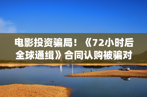 电影投资骗局！《72小时后全球通缉》合同认购被骗对方不回复怎么办？怎么追回资金？——抵制耐克(电影投资骗局怎么追回)