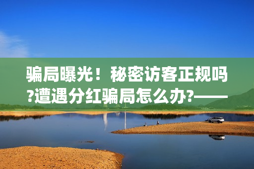 骗局曝光！秘密访客正规吗?遭遇分红骗局怎么办?——抵制耐克(秘密是什么平台)