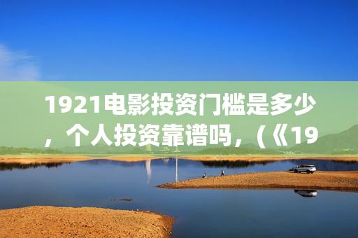 1921电影投资门槛是多少，个人投资靠谱吗，(《1921》电影投资)
