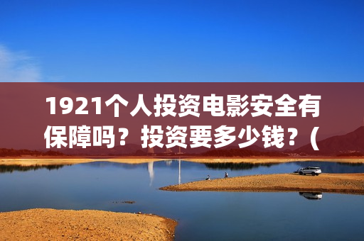1921个人投资电影安全有保障吗？投资要多少钱？(《1921》电影投资)