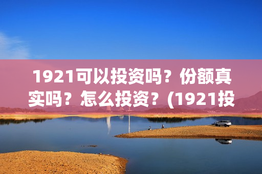 1921可以投资吗？份额真实吗？怎么投资？(1921投资商)