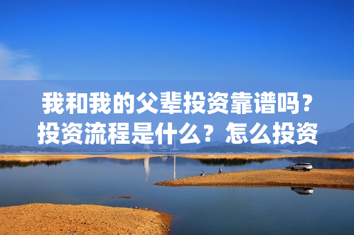 我和我的父辈投资靠谱吗？投资流程是什么？怎么投资？(我和我的父辈参演)