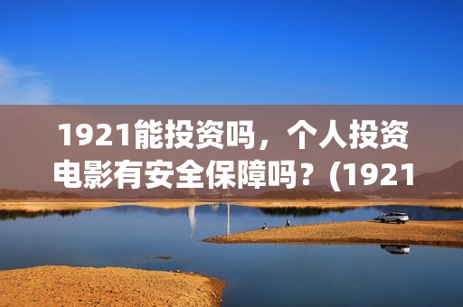 1921能投资吗，个人投资电影有安全保障吗？(1921投资公司)