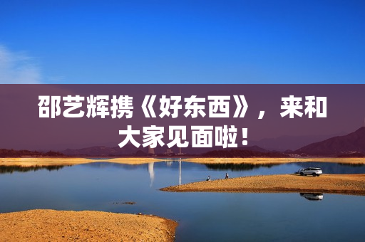 邵艺辉携《好东西》，来和大家见面啦！