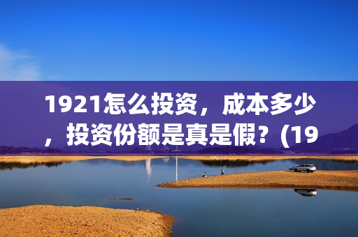1921怎么投资，成本多少，投资份额是真是假？(1921投资公司)