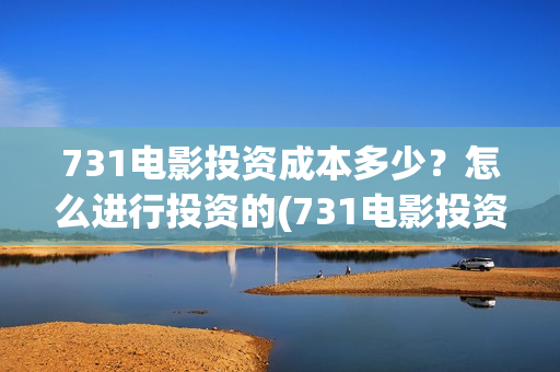 731电影投资成本多少？怎么进行投资的(731电影投资风险)