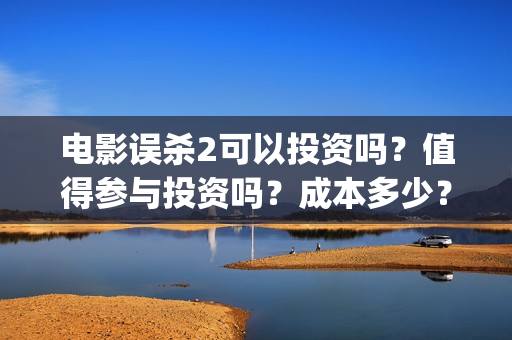 电影误杀2可以投资吗？值得参与投资吗？成本多少？(电影误杀二是不是已经开拍了)