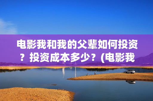 电影我和我的父辈如何投资？投资成本多少？(电影我和我的父辈简介)