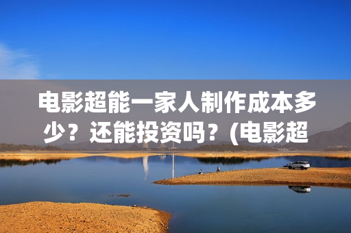 电影超能一家人制作成本多少？还能投资吗？(电影超能一家人有没有马丽)